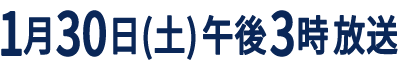 1月30日(土) 午後3時放送〜