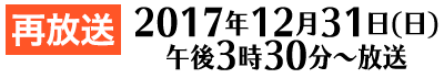 2017年12月31日(日) 午後3時30分〜放送