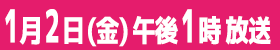 1月2日(金)午後1時放送