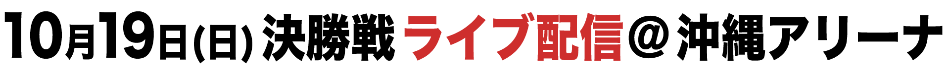 10月19日(日) 決勝戦ライブ配信@沖縄アリーナ