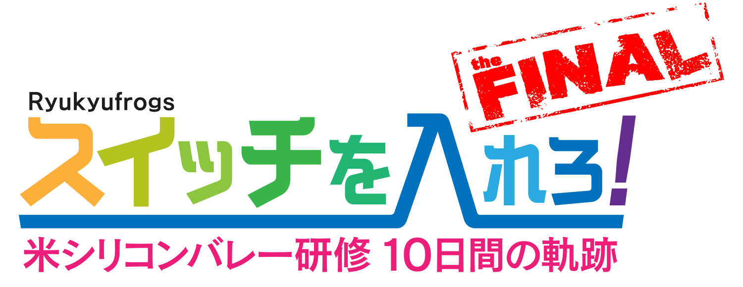 スイッチを入れろ！Ryukyufrogs 米シリコンバレー研修 10日間の軌跡 THE FINAL