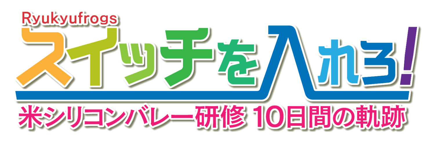 スイッチを入れろ!Ryukyufrogs 米シリコンバレー研修 10日間の軌跡